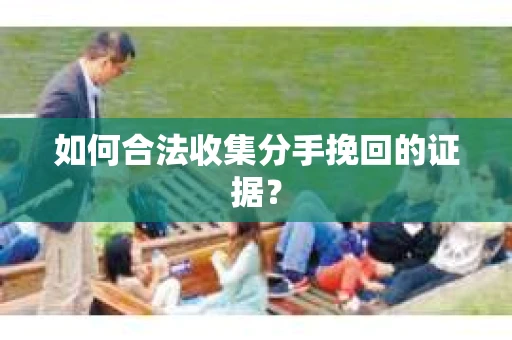 如何合法收集分手挽回的证据？