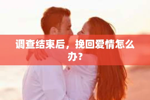 调查结束后,挽回爱情怎么办? 调查结束后,挽回爱情怎么办?