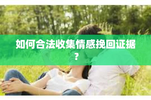 如何合法收集情感挽回证据？