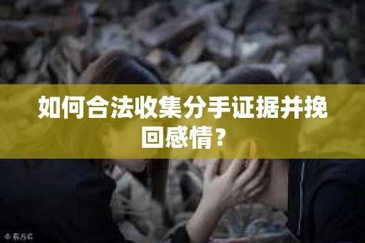 如何合法收集分手证据并挽回感情？