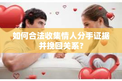 如何合法收集情人分手证据并挽回关系？
