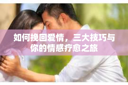 如何挽回爱情，三大技巧与你的情感疗愈之旅