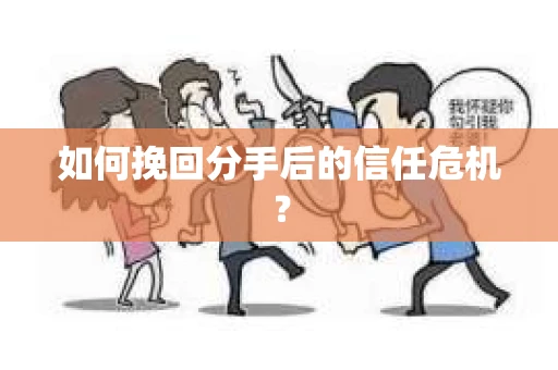 如何挽回分手后的信任危机？