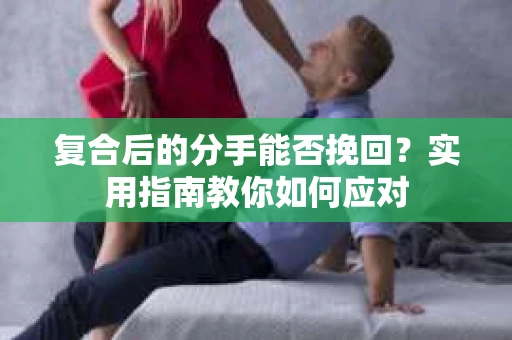 复合后的分手能否挽回？实用指南教你如何应对