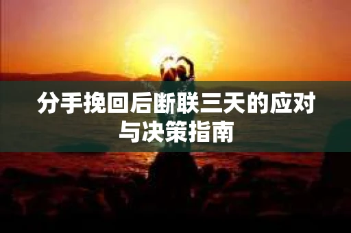 分手挽回后断联三天的应对与决策指南 分手挽回后断联三天的应对与决策指南