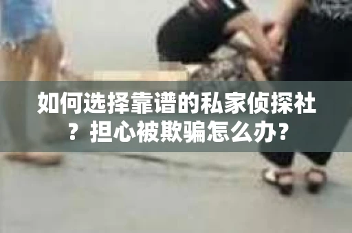 如何选择靠谱的私家侦探社？担心被欺骗怎么办？