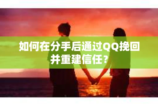 如何在分手后通过QQ挽回并重建信任？